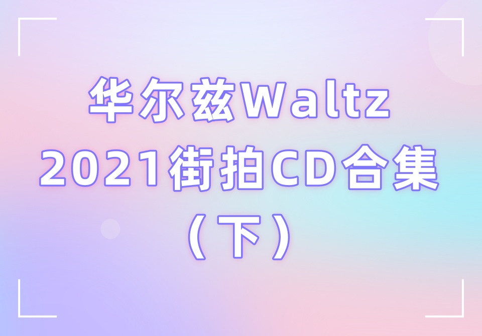华尔兹Waltz2021街拍CD合集（下）