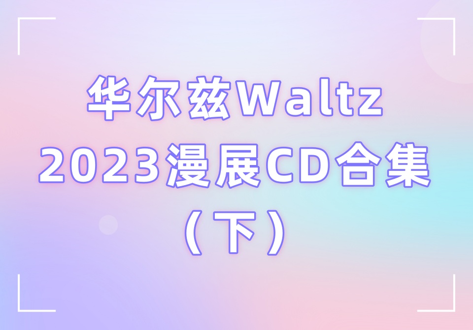 华尔兹Waltz2023漫展CD合集（下）