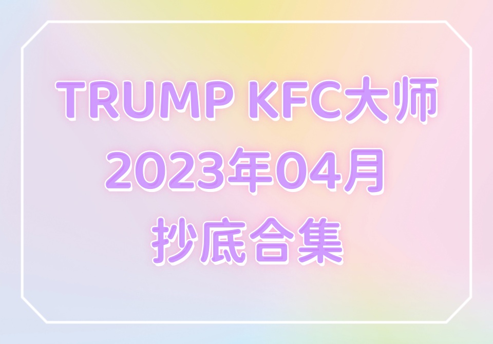 TRUMP KFC大师2023年04月抄底合集